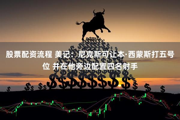 股票配资流程 美记：尼克斯可让本·西蒙斯打五号位 并在他旁边配置四名射手